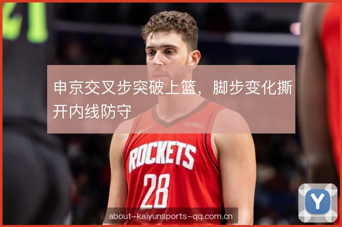 申京交叉步突破上篮，脚步变化撕开内线防守