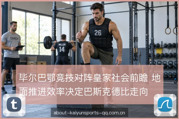 毕尔巴鄂竞技对阵皇家社会前瞻 地面推进效率决定巴斯克德比走向
